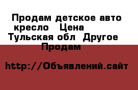 Продам детское авто кресло › Цена ­ 3 000 - Тульская обл. Другое » Продам   